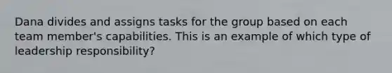Dana divides and assigns tasks for the group based on each team member's capabilities. This is an example of which type of leadership responsibility?