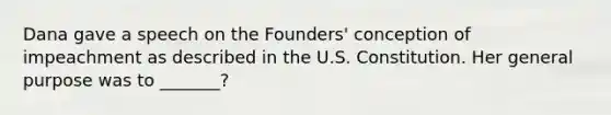 Dana gave a speech on the Founders' conception of impeachment as described in the U.S. Constitution. Her general purpose was to _______?