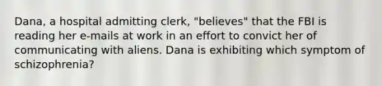 Dana, a hospital admitting clerk, "believes" that the FBI is reading her e-mails at work in an effort to convict her of communicating with aliens. Dana is exhibiting which symptom of schizophrenia?