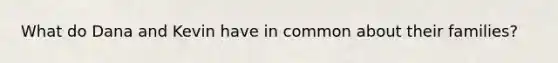What do Dana and Kevin have in common about their families?