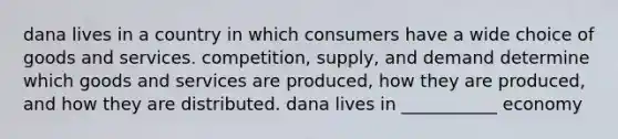 dana lives in a country in which consumers have a wide choice of goods and services. competition, supply, and demand determine which goods and services are produced, how they are produced, and how they are distributed. dana lives in ___________ economy