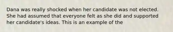 Dana was really shocked when her candidate was not elected. She had assumed that everyone felt as she did and supported her candidate's ideas. This is an example of the