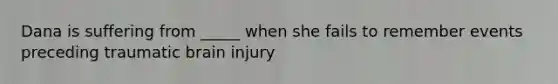 Dana is suffering from _____ when she fails to remember events preceding traumatic brain injury