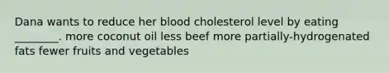 Dana wants to reduce her blood cholesterol level by eating ________. more coconut oil less beef more partially-hydrogenated fats fewer fruits and vegetables