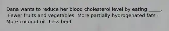 Dana wants to reduce her blood cholesterol level by eating _____. -Fewer fruits and vegetables -More partially-hydrogenated fats -More coconut oil -Less beef