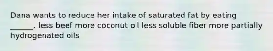 Dana wants to reduce her intake of saturated fat by eating ______. less beef more coconut oil less soluble fiber more partially hydrogenated oils