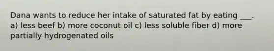 Dana wants to reduce her intake of saturated fat by eating ___. a) less beef b) more coconut oil c) less soluble fiber d) more partially hydrogenated oils