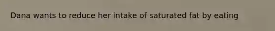 Dana wants to reduce her intake of saturated fat by eating