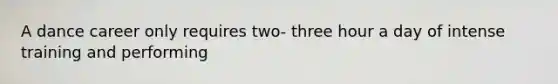 A dance career only requires two- three hour a day of intense training and performing