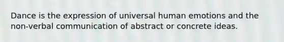 Dance is the expression of universal human emotions and the non-verbal communication of abstract or concrete ideas.