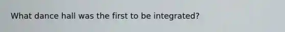 What dance hall was the first to be integrated?