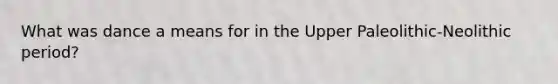 What was dance a means for in the Upper Paleolithic-Neolithic period?
