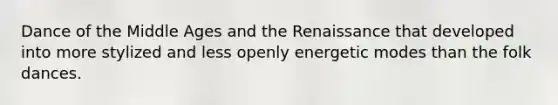 Dance of the Middle Ages and the Renaissance that developed into more stylized and less openly energetic modes than the folk dances.