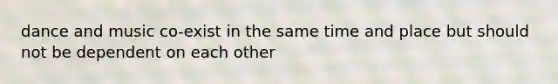 dance and music co-exist in the same time and place but should not be dependent on each other