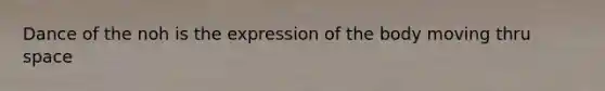 Dance of the noh is the expression of the body moving thru space