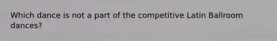 Which dance is not a part of the competitive Latin Ballroom dances?