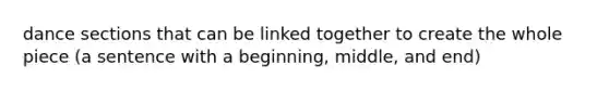 dance sections that can be linked together to create the whole piece (a sentence with a beginning, middle, and end)