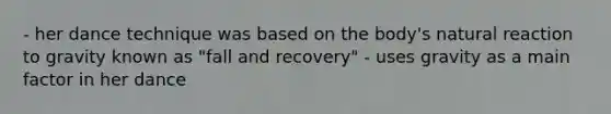 - her dance technique was based on the body's natural reaction to gravity known as "fall and recovery" - uses gravity as a main factor in her dance