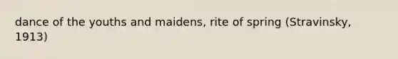 dance of the youths and maidens, rite of spring (Stravinsky, 1913)