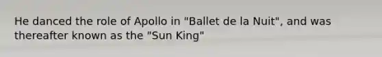 He danced the role of Apollo in "Ballet de la Nuit", and was thereafter known as the "Sun King"