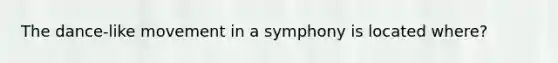 The dance-like movement in a symphony is located where?