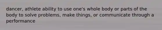 dancer, athlete ability to use one's whole body or parts of the body to solve problems, make things, or communicate through a performance