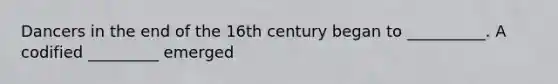 Dancers in the end of the 16th century began to __________. A codified _________ emerged