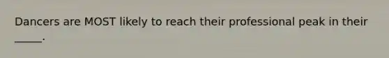 Dancers are MOST likely to reach their professional peak in their _____.