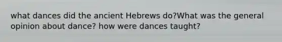 what dances did the ancient Hebrews do?What was the general opinion about dance? how were dances taught?