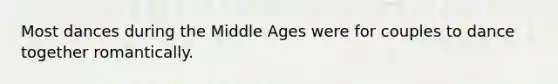 Most dances during the Middle Ages were for couples to dance together romantically.