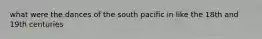 what were the dances of the south pacific in like the 18th and 19th centuries