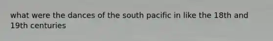 what were the dances of the south pacific in like the 18th and 19th centuries