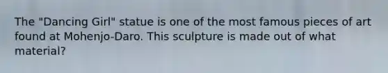 The "Dancing Girl" statue is one of the most famous pieces of art found at Mohenjo-Daro. This sculpture is made out of what material?