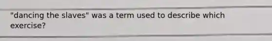 "dancing the slaves" was a term used to describe which exercise?