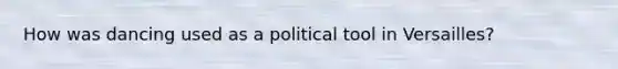 How was dancing used as a political tool in Versailles?