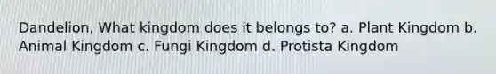 Dandelion, What kingdom does it belongs to? a. Plant Kingdom b. Animal Kingdom c. Fungi Kingdom d. Protista Kingdom