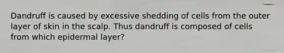 Dandruff is caused by excessive shedding of cells from the outer layer of skin in the scalp. Thus dandruff is composed of cells from which epidermal layer?