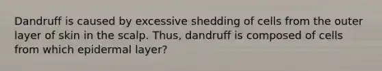 Dandruff is caused by excessive shedding of cells from the outer layer of skin in the scalp. Thus, dandruff is composed of cells from which epidermal layer?