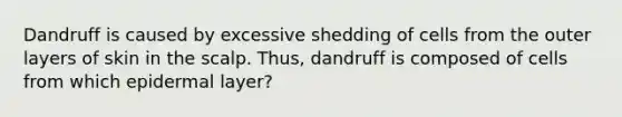 Dandruff is caused by excessive shedding of cells from the outer layers of skin in the scalp. Thus, dandruff is composed of cells from which epidermal layer?