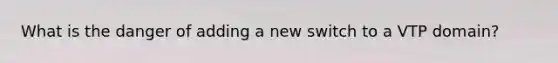 What is the danger of adding a new switch to a VTP domain?