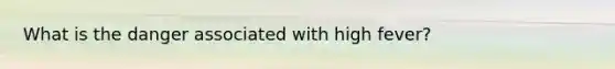 What is the danger associated with high fever?