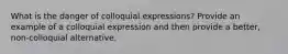 What is the danger of colloquial expressions? Provide an example of a colloquial expression and then provide a better, non-colloquial alternative.