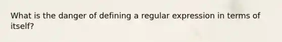 What is the danger of defining a regular expression in terms of itself?