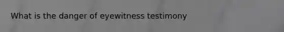 What is the danger of eyewitness testimony