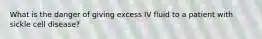 What is the danger of giving excess IV fluid to a patient with sickle cell disease?