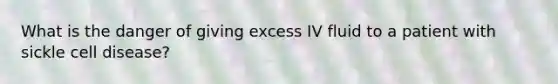 What is the danger of giving excess IV fluid to a patient with sickle cell disease?