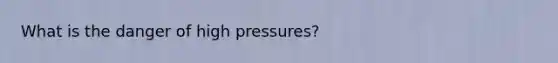 What is the danger of high pressures?