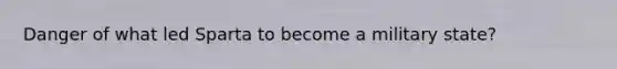 Danger of what led Sparta to become a military state?