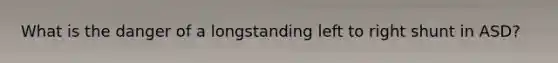 What is the danger of a longstanding left to right shunt in ASD?