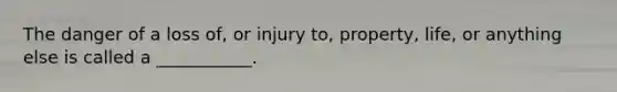 The danger of a loss of, or injury to, property, life, or anything else is called a ___________.